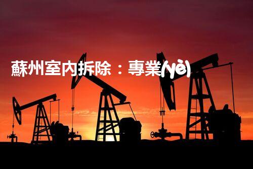 蘇州室內拆除：專業(yè)高效，安全環(huán)保一站式服務
